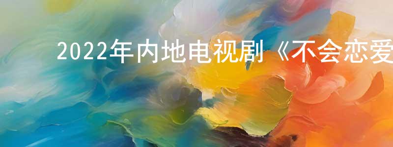 ﻿蔡建雄发布﻿2022年内地电视剧《不会恋爱的我们》第24集[国语字幕]迅雷下载_电影天堂